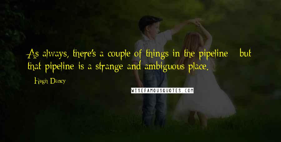 Hugh Dancy Quotes: As always, there's a couple of things in the pipeline - but that pipeline is a strange and ambiguous place.