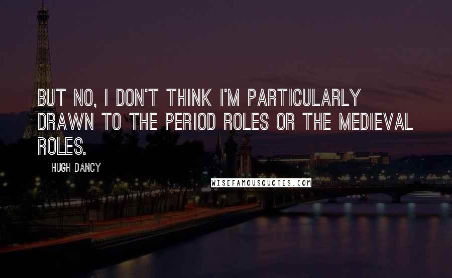 Hugh Dancy Quotes: But no, I don't think I'm particularly drawn to the period roles or the medieval roles.