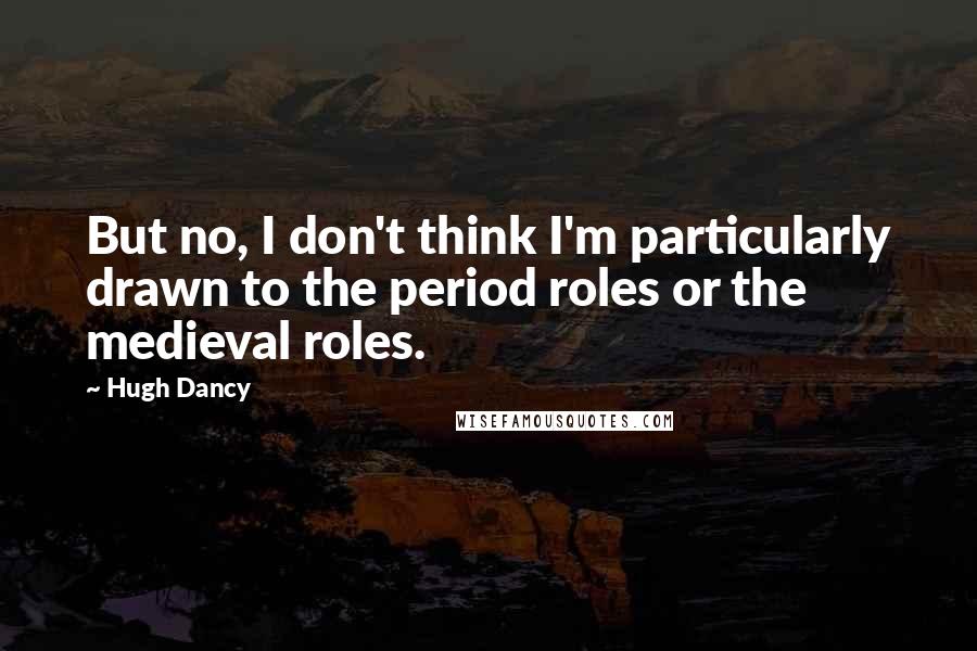 Hugh Dancy Quotes: But no, I don't think I'm particularly drawn to the period roles or the medieval roles.