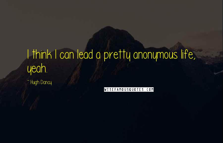 Hugh Dancy Quotes: I think I can lead a pretty anonymous life, yeah.