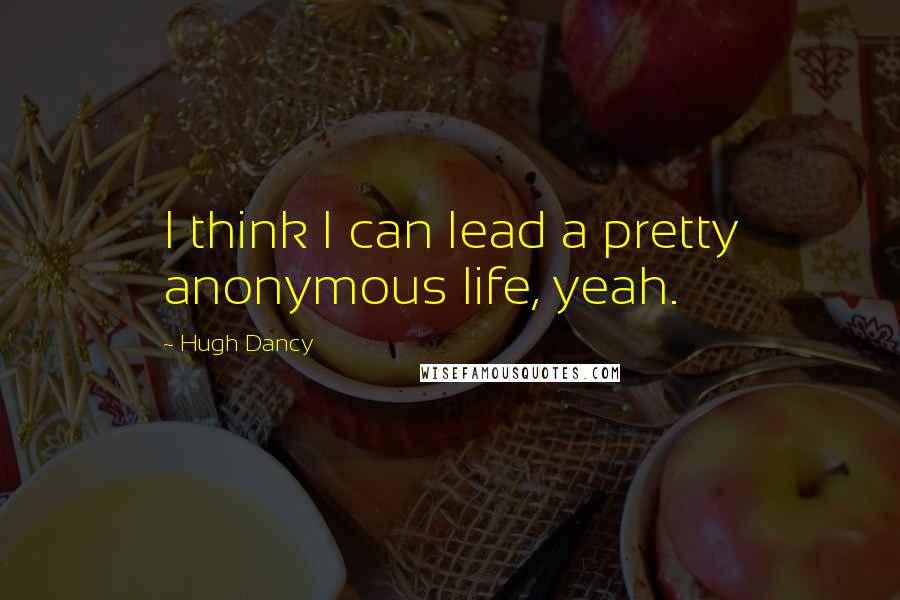 Hugh Dancy Quotes: I think I can lead a pretty anonymous life, yeah.