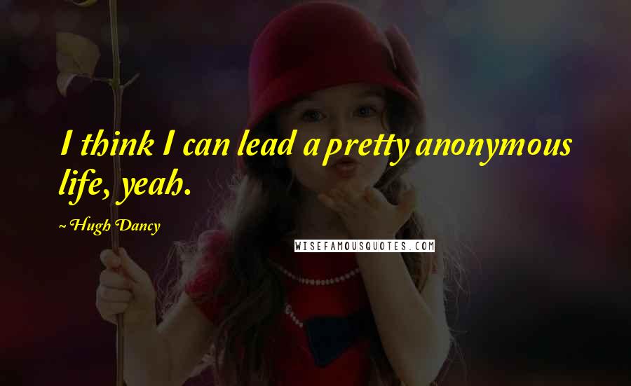 Hugh Dancy Quotes: I think I can lead a pretty anonymous life, yeah.