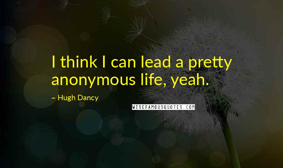 Hugh Dancy Quotes: I think I can lead a pretty anonymous life, yeah.