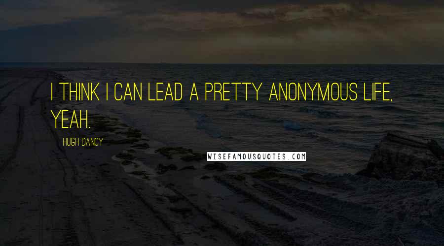 Hugh Dancy Quotes: I think I can lead a pretty anonymous life, yeah.