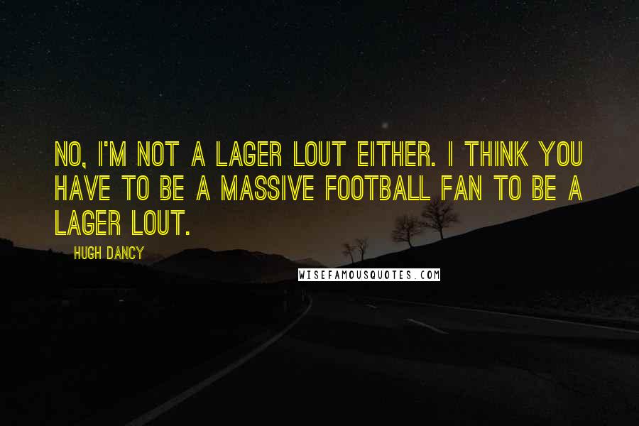 Hugh Dancy Quotes: No, I'm not a lager lout either. I think you have to be a massive football fan to be a lager lout.