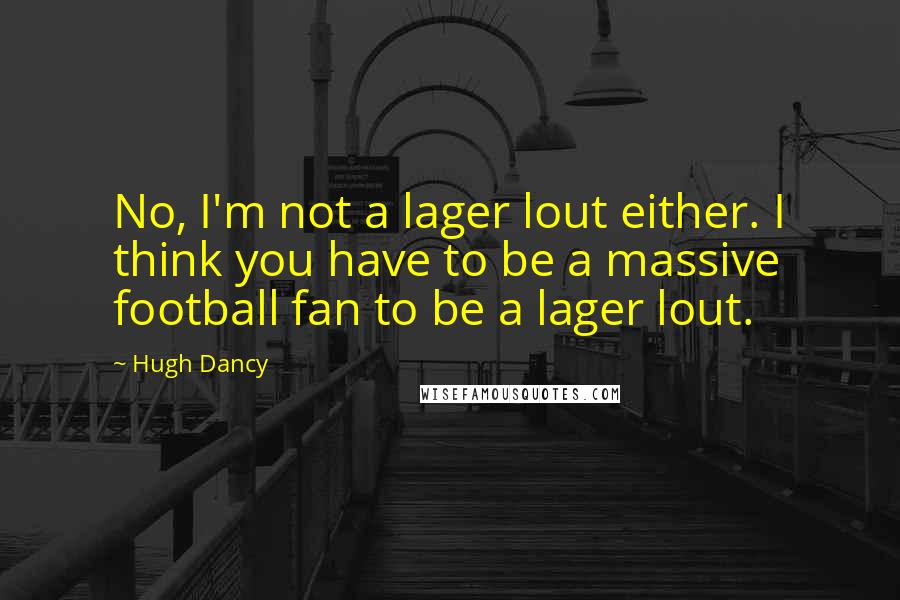 Hugh Dancy Quotes: No, I'm not a lager lout either. I think you have to be a massive football fan to be a lager lout.