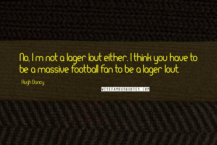 Hugh Dancy Quotes: No, I'm not a lager lout either. I think you have to be a massive football fan to be a lager lout.