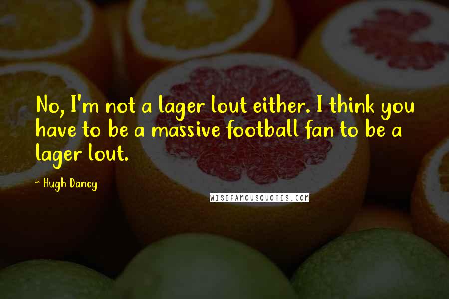 Hugh Dancy Quotes: No, I'm not a lager lout either. I think you have to be a massive football fan to be a lager lout.