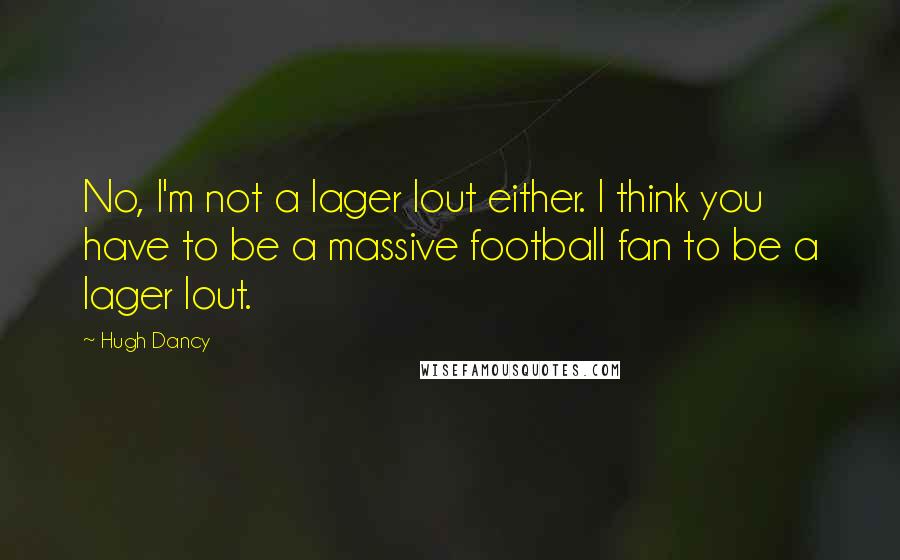 Hugh Dancy Quotes: No, I'm not a lager lout either. I think you have to be a massive football fan to be a lager lout.