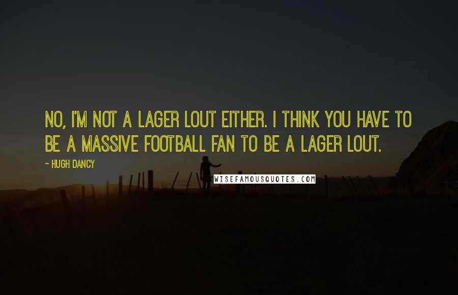 Hugh Dancy Quotes: No, I'm not a lager lout either. I think you have to be a massive football fan to be a lager lout.