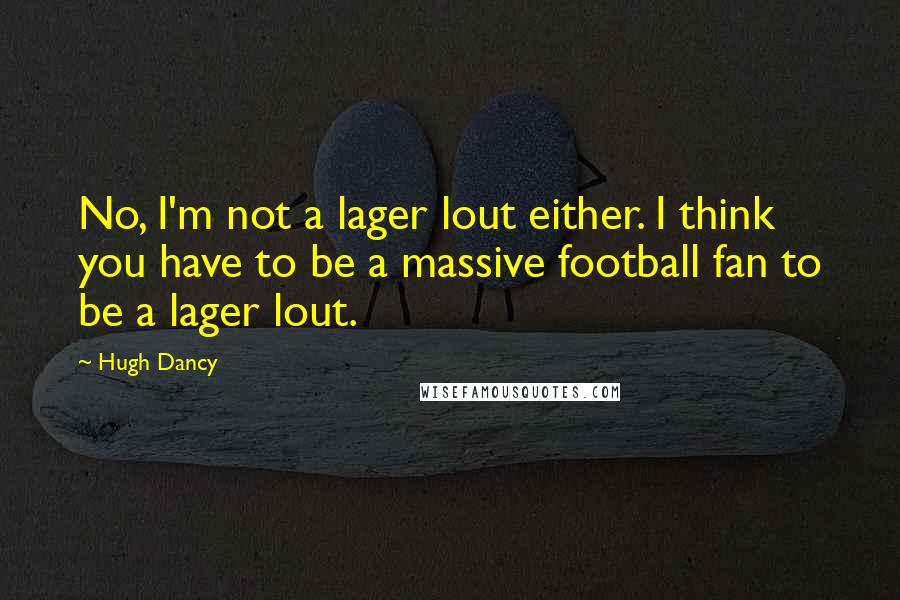 Hugh Dancy Quotes: No, I'm not a lager lout either. I think you have to be a massive football fan to be a lager lout.