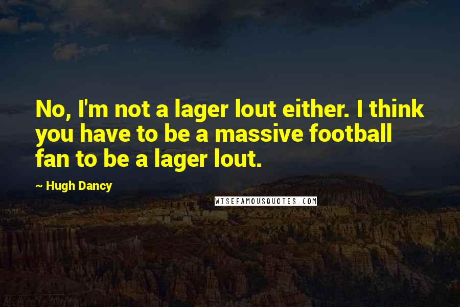 Hugh Dancy Quotes: No, I'm not a lager lout either. I think you have to be a massive football fan to be a lager lout.