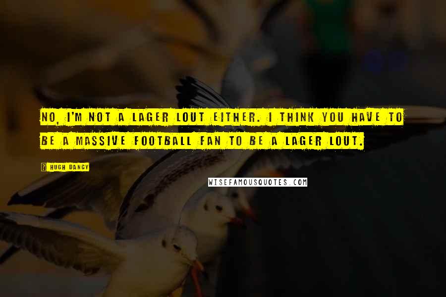 Hugh Dancy Quotes: No, I'm not a lager lout either. I think you have to be a massive football fan to be a lager lout.