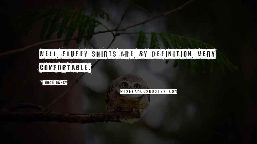 Hugh Dancy Quotes: Well, fluffy shirts are, by definition, very comfortable.