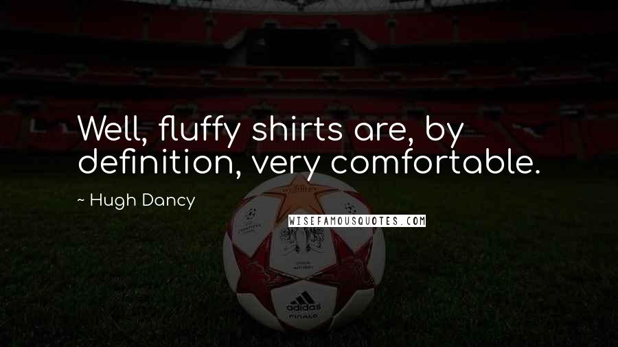 Hugh Dancy Quotes: Well, fluffy shirts are, by definition, very comfortable.