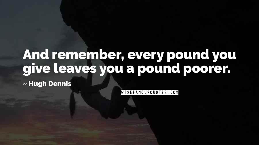 Hugh Dennis Quotes: And remember, every pound you give leaves you a pound poorer.