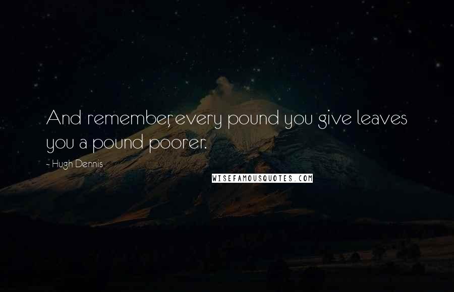 Hugh Dennis Quotes: And remember, every pound you give leaves you a pound poorer.