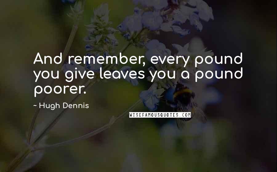 Hugh Dennis Quotes: And remember, every pound you give leaves you a pound poorer.