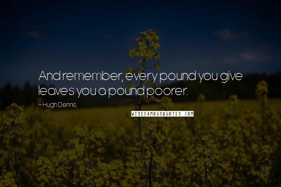 Hugh Dennis Quotes: And remember, every pound you give leaves you a pound poorer.