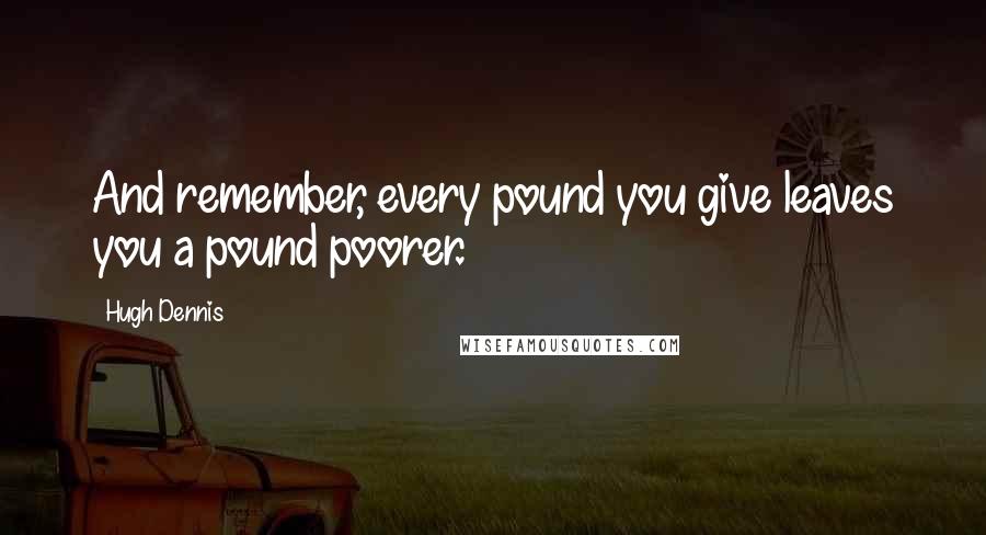 Hugh Dennis Quotes: And remember, every pound you give leaves you a pound poorer.