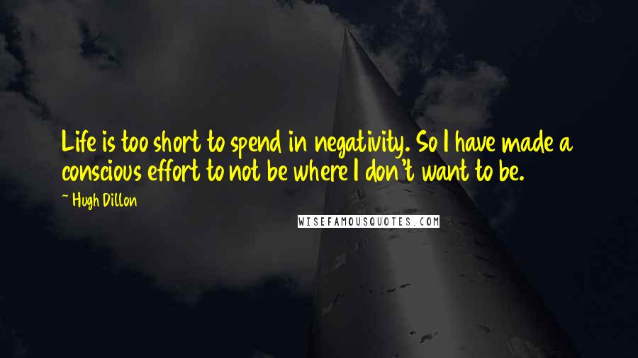 Hugh Dillon Quotes: Life is too short to spend in negativity. So I have made a conscious effort to not be where I don't want to be.