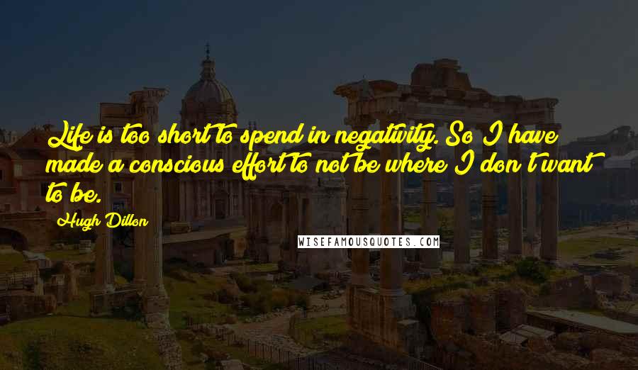 Hugh Dillon Quotes: Life is too short to spend in negativity. So I have made a conscious effort to not be where I don't want to be.