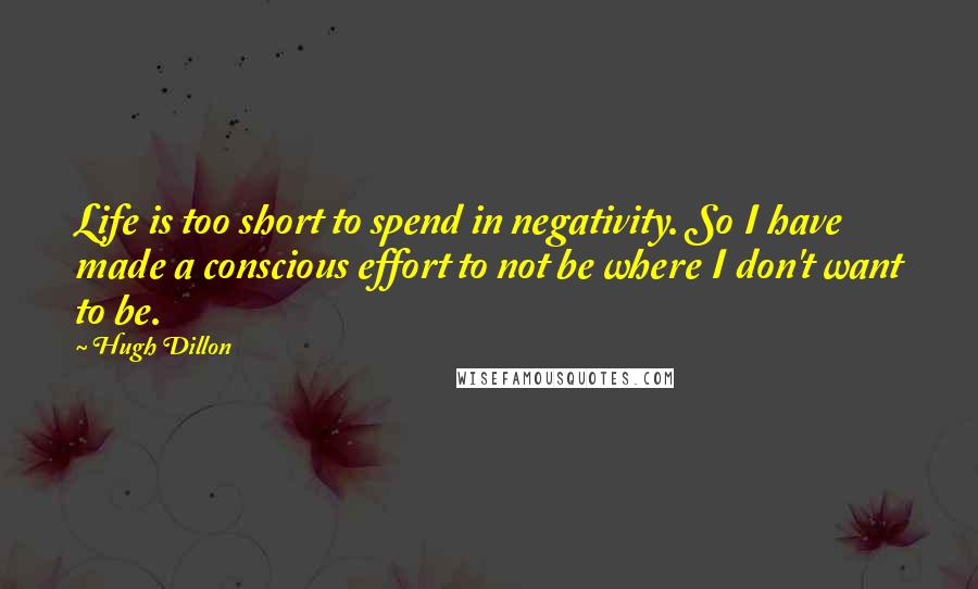 Hugh Dillon Quotes: Life is too short to spend in negativity. So I have made a conscious effort to not be where I don't want to be.