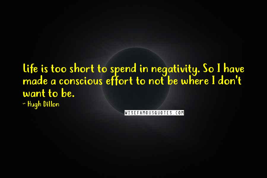Hugh Dillon Quotes: Life is too short to spend in negativity. So I have made a conscious effort to not be where I don't want to be.