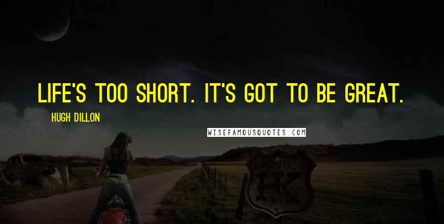 Hugh Dillon Quotes: Life's too short. It's got to be great.