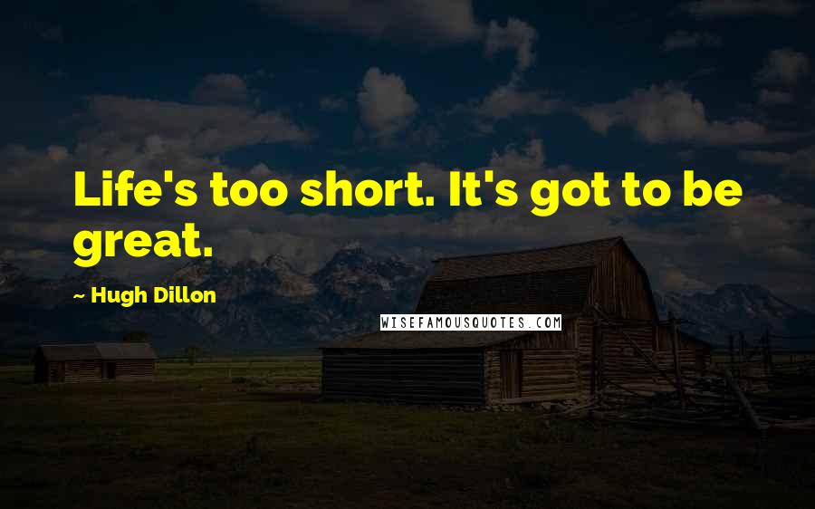 Hugh Dillon Quotes: Life's too short. It's got to be great.