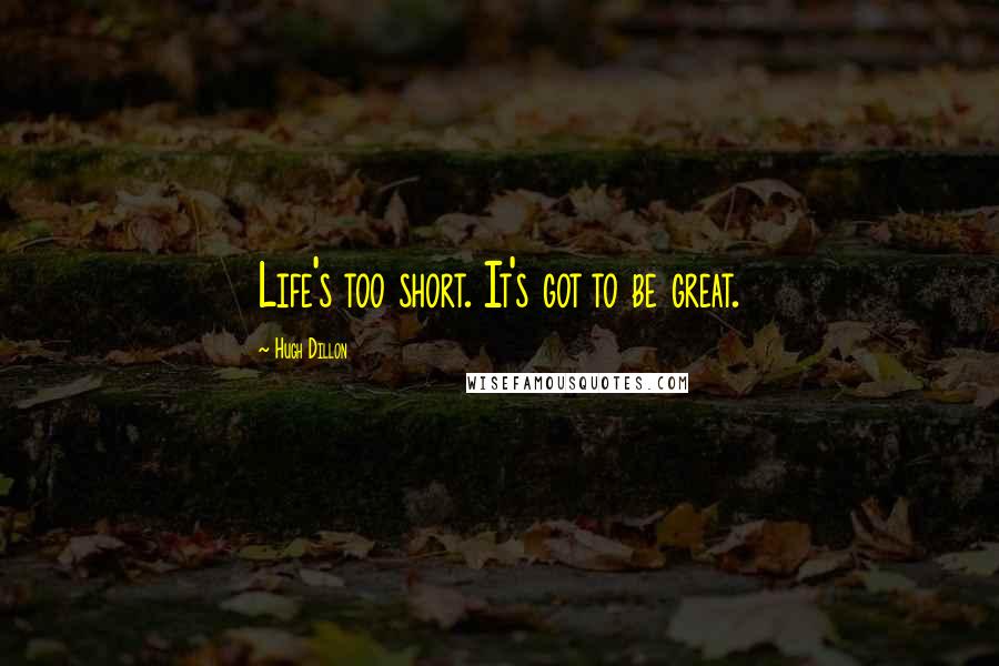 Hugh Dillon Quotes: Life's too short. It's got to be great.