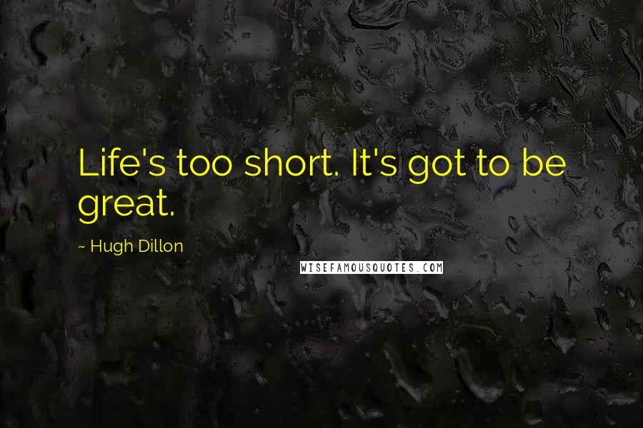 Hugh Dillon Quotes: Life's too short. It's got to be great.