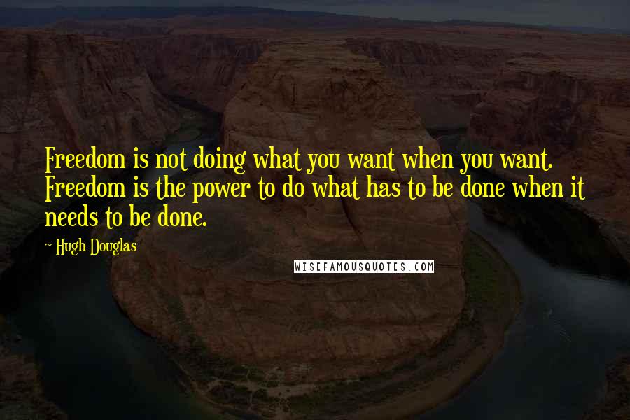 Hugh Douglas Quotes: Freedom is not doing what you want when you want. Freedom is the power to do what has to be done when it needs to be done.