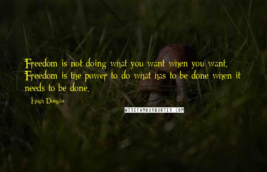 Hugh Douglas Quotes: Freedom is not doing what you want when you want. Freedom is the power to do what has to be done when it needs to be done.