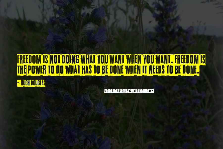 Hugh Douglas Quotes: Freedom is not doing what you want when you want. Freedom is the power to do what has to be done when it needs to be done.