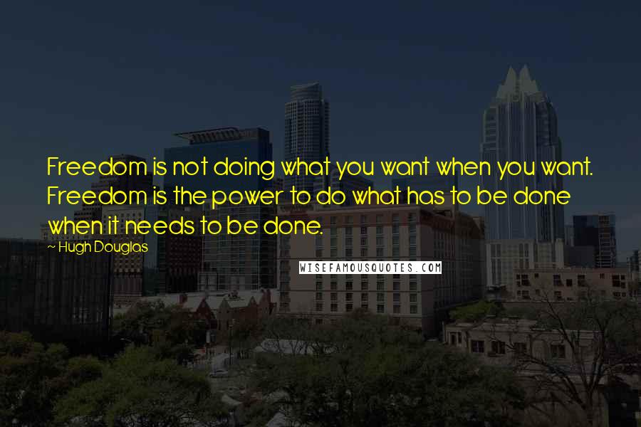 Hugh Douglas Quotes: Freedom is not doing what you want when you want. Freedom is the power to do what has to be done when it needs to be done.