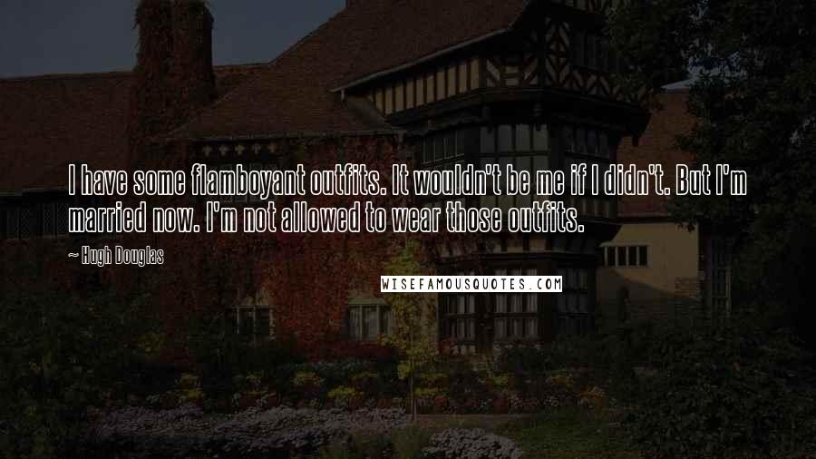 Hugh Douglas Quotes: I have some flamboyant outfits. It wouldn't be me if I didn't. But I'm married now. I'm not allowed to wear those outfits.