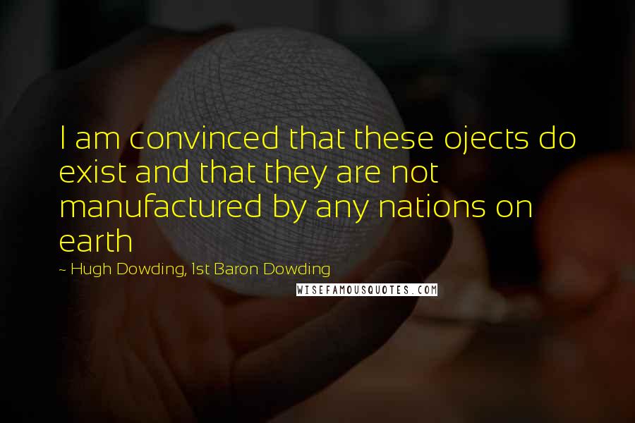 Hugh Dowding, 1st Baron Dowding Quotes: I am convinced that these ojects do exist and that they are not manufactured by any nations on earth