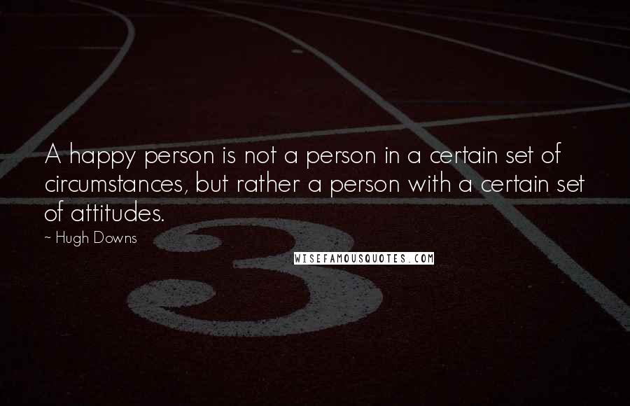 Hugh Downs Quotes: A happy person is not a person in a certain set of circumstances, but rather a person with a certain set of attitudes.