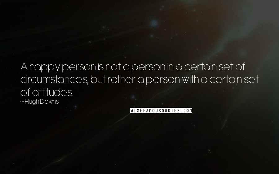 Hugh Downs Quotes: A happy person is not a person in a certain set of circumstances, but rather a person with a certain set of attitudes.