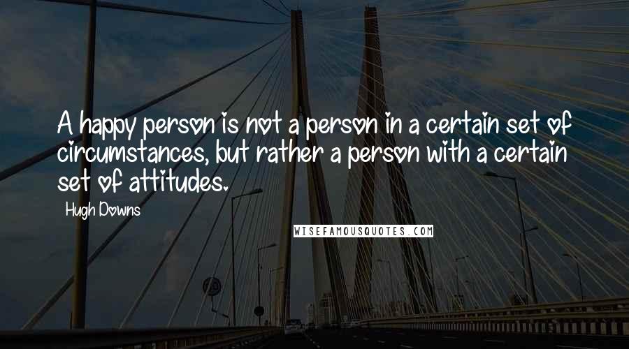 Hugh Downs Quotes: A happy person is not a person in a certain set of circumstances, but rather a person with a certain set of attitudes.