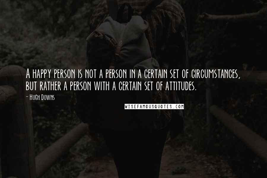 Hugh Downs Quotes: A happy person is not a person in a certain set of circumstances, but rather a person with a certain set of attitudes.