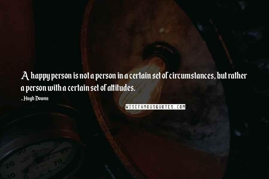 Hugh Downs Quotes: A happy person is not a person in a certain set of circumstances, but rather a person with a certain set of attitudes.