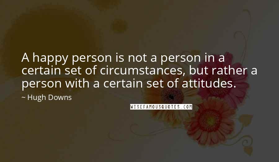 Hugh Downs Quotes: A happy person is not a person in a certain set of circumstances, but rather a person with a certain set of attitudes.