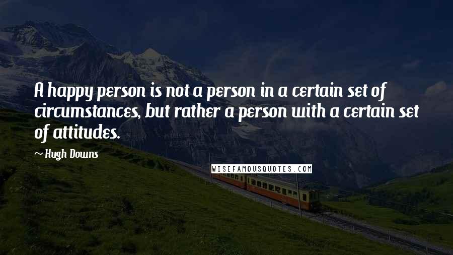 Hugh Downs Quotes: A happy person is not a person in a certain set of circumstances, but rather a person with a certain set of attitudes.