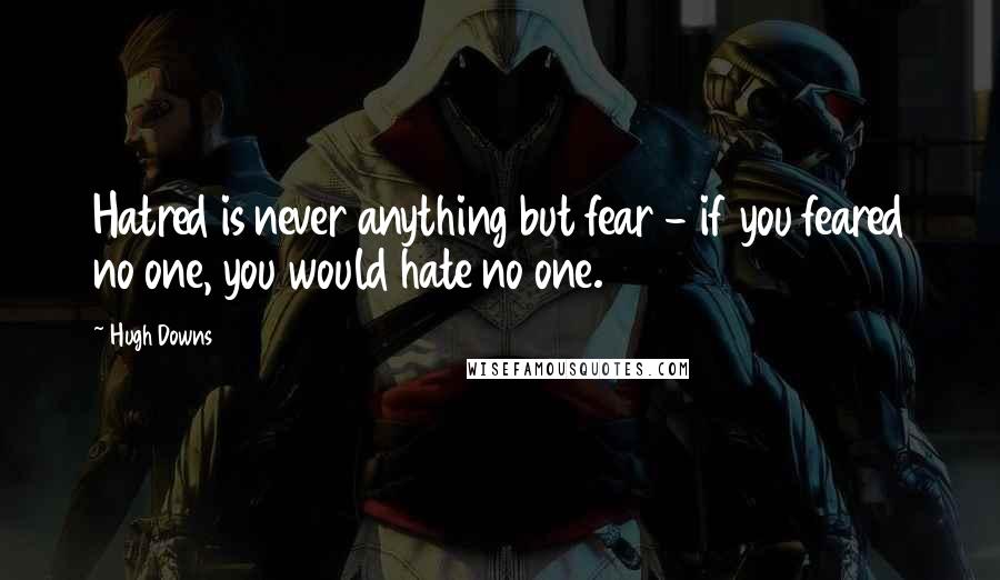 Hugh Downs Quotes: Hatred is never anything but fear - if you feared no one, you would hate no one.