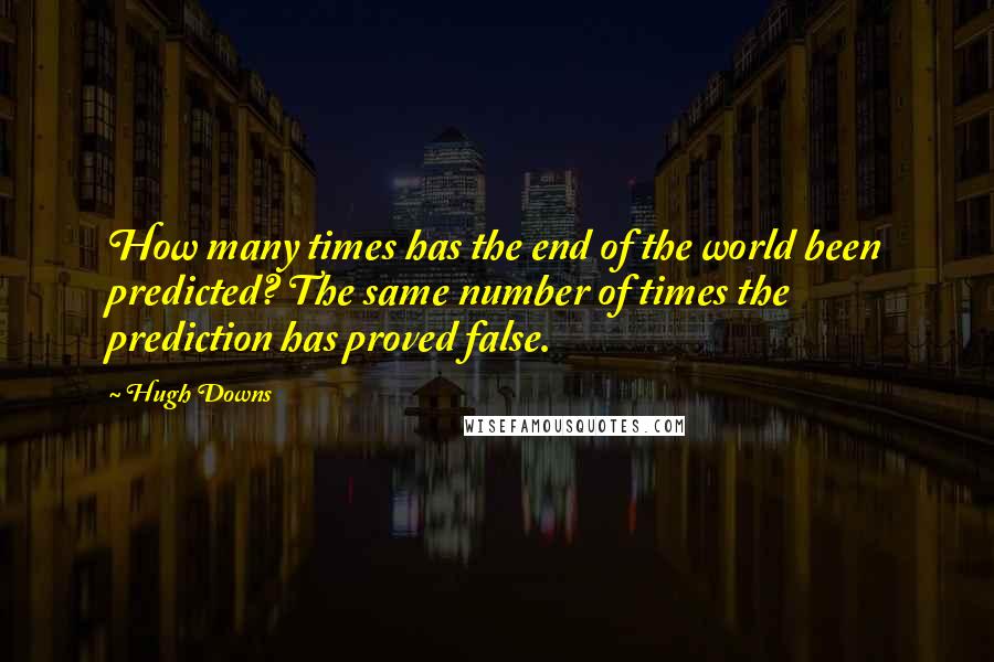 Hugh Downs Quotes: How many times has the end of the world been predicted? The same number of times the prediction has proved false.