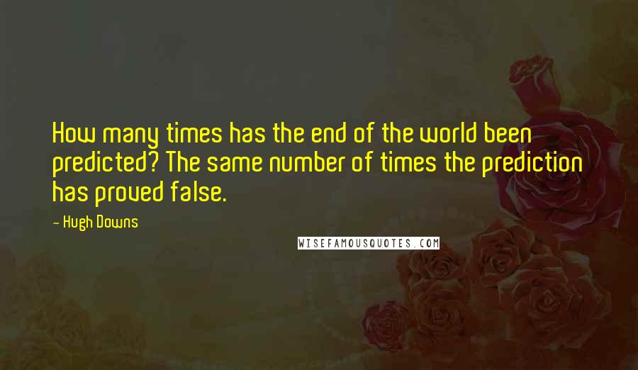 Hugh Downs Quotes: How many times has the end of the world been predicted? The same number of times the prediction has proved false.