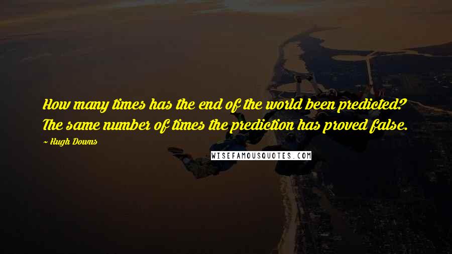 Hugh Downs Quotes: How many times has the end of the world been predicted? The same number of times the prediction has proved false.