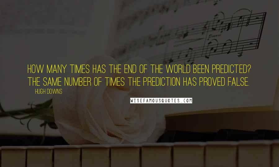 Hugh Downs Quotes: How many times has the end of the world been predicted? The same number of times the prediction has proved false.